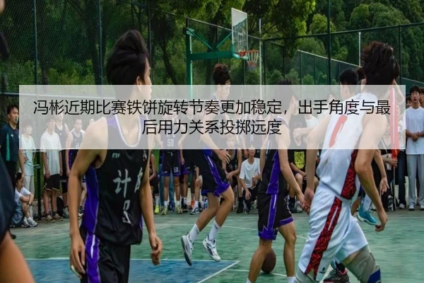 冯彬近期比赛铁饼旋转节奏更加稳定，出手角度与最后用力关系投掷远度